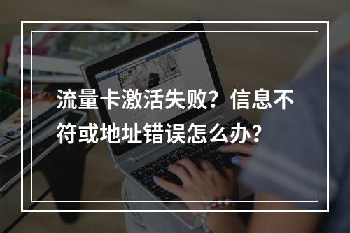 流量卡激活失败？信息不符或地址错误怎么办？
