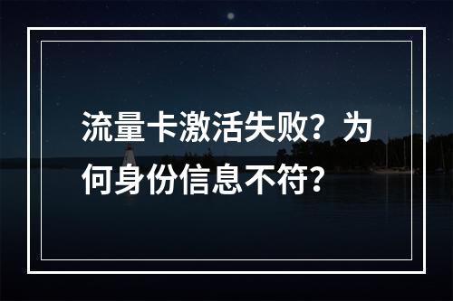 流量卡激活失败？为何身份信息不符？
