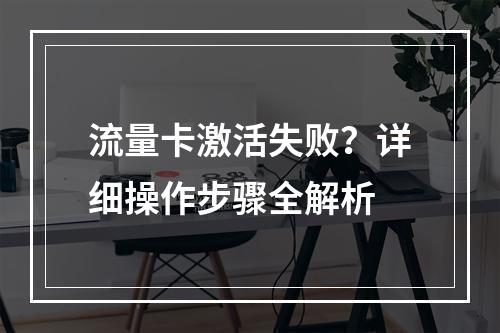 流量卡激活失败？详细操作步骤全解析