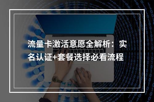 流量卡激活意愿全解析：实名认证+套餐选择必看流程