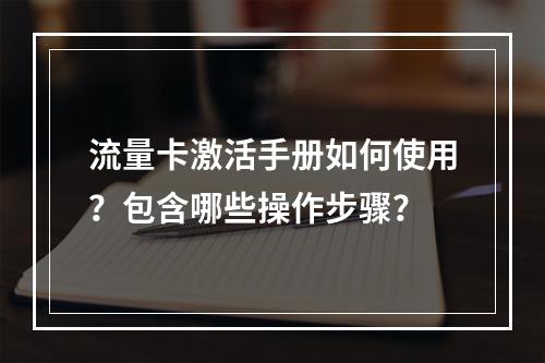 流量卡激活手册如何使用？包含哪些操作步骤？