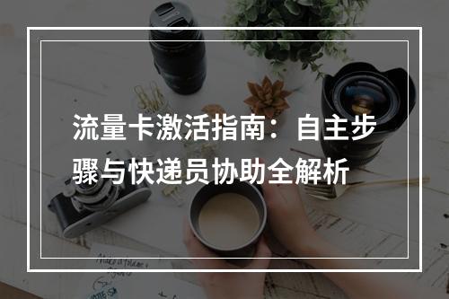 流量卡激活指南：自主步骤与快递员协助全解析