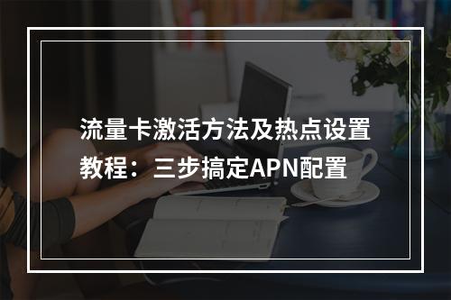 流量卡激活方法及热点设置教程：三步搞定APN配置
