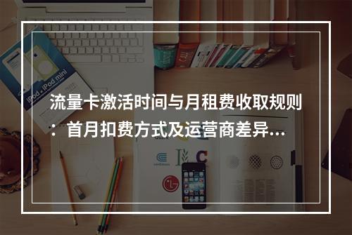 流量卡激活时间与月租费收取规则：首月扣费方式及运营商差异解析