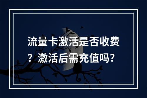 流量卡激活是否收费？激活后需充值吗？