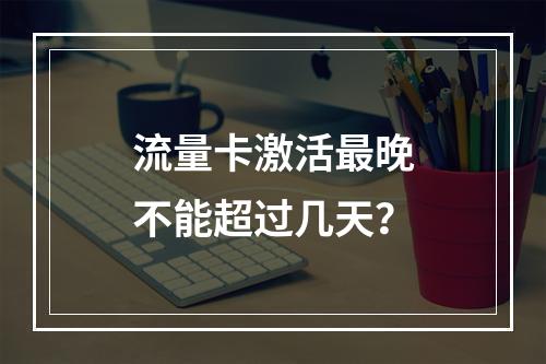 流量卡激活最晚不能超过几天？