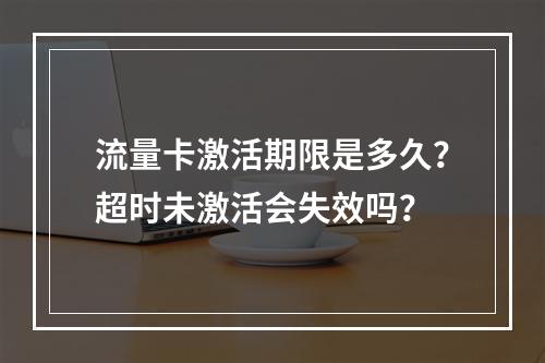 流量卡激活期限是多久？超时未激活会失效吗？