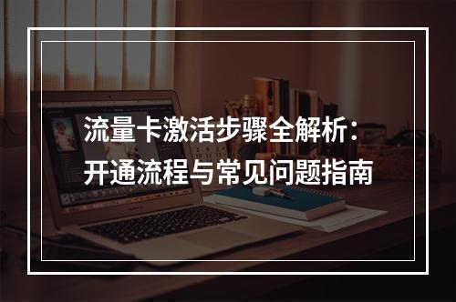 流量卡激活步骤全解析：开通流程与常见问题指南