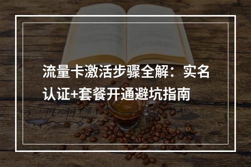 流量卡激活步骤全解：实名认证+套餐开通避坑指南