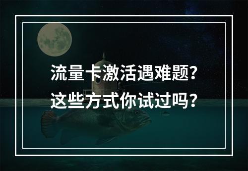 流量卡激活遇难题？这些方式你试过吗？