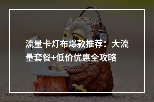 流量卡灯布爆款推荐：大流量套餐+低价优惠全攻略