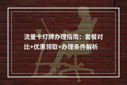 流量卡灯牌办理指南：套餐对比+优惠领取+办理条件解析