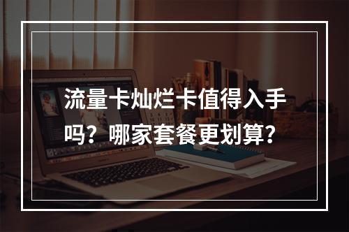 流量卡灿烂卡值得入手吗？哪家套餐更划算？
