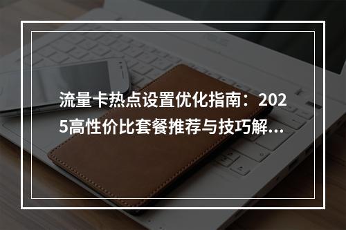 流量卡热点设置优化指南：2025高性价比套餐推荐与技巧解析