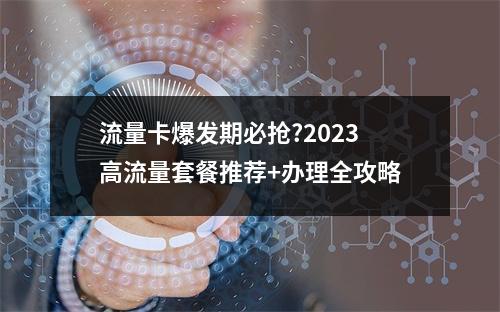 流量卡爆发期必抢?2023高流量套餐推荐+办理全攻略