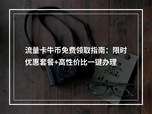 流量卡牛币免费领取指南：限时优惠套餐+高性价比一键办理