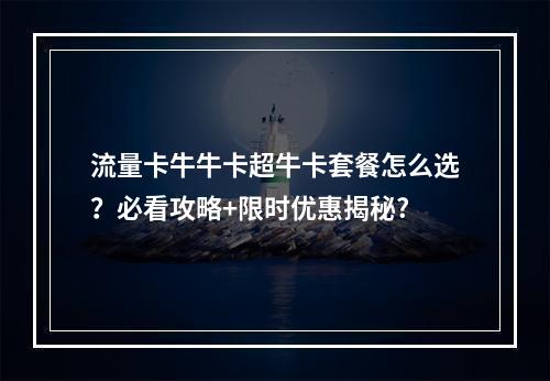 流量卡牛牛卡超牛卡套餐怎么选？必看攻略+限时优惠揭秘?