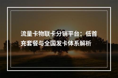 流量卡物联卡分销平台：低首充套餐与全国发卡体系解析