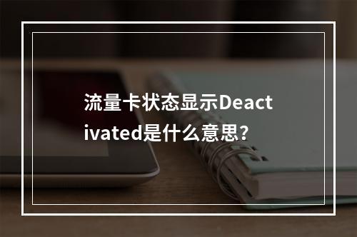 流量卡状态显示Deactivated是什么意思？