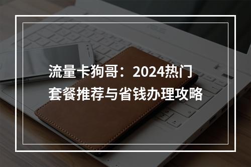 流量卡狗哥：2024热门套餐推荐与省钱办理攻略