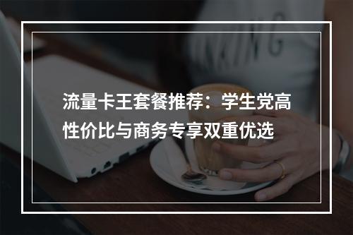 流量卡王套餐推荐：学生党高性价比与商务专享双重优选