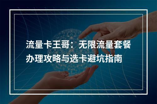 流量卡王哥：无限流量套餐办理攻略与选卡避坑指南