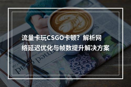 流量卡玩CSGO卡顿？解析网络延迟优化与帧数提升解决方案