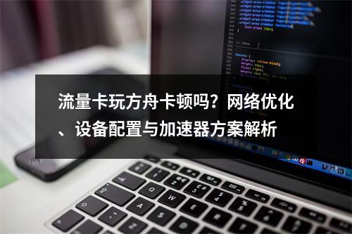 流量卡玩方舟卡顿吗？网络优化、设备配置与加速器方案解析