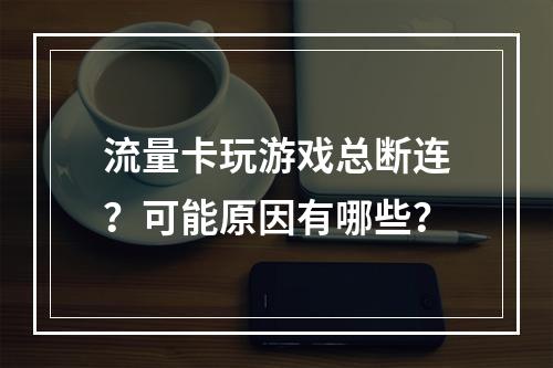流量卡玩游戏总断连？可能原因有哪些？