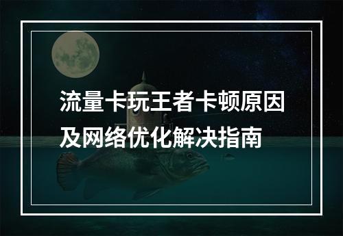 流量卡玩王者卡顿原因及网络优化解决指南