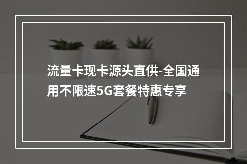 流量卡现卡源头直供-全国通用不限速5G套餐特惠专享
