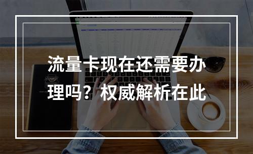 流量卡现在还需要办理吗？权威解析在此