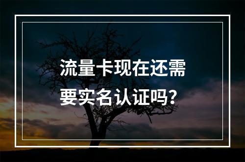 流量卡现在还需要实名认证吗？