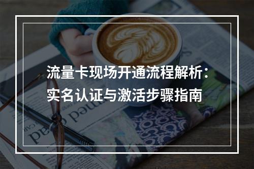 流量卡现场开通流程解析：实名认证与激活步骤指南