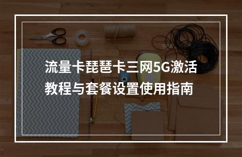 流量卡琵琶卡三网5G激活教程与套餐设置使用指南