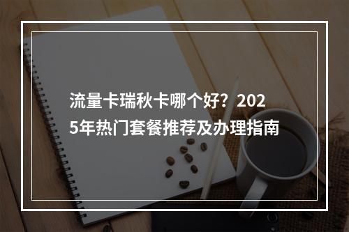 流量卡瑞秋卡哪个好？2025年热门套餐推荐及办理指南