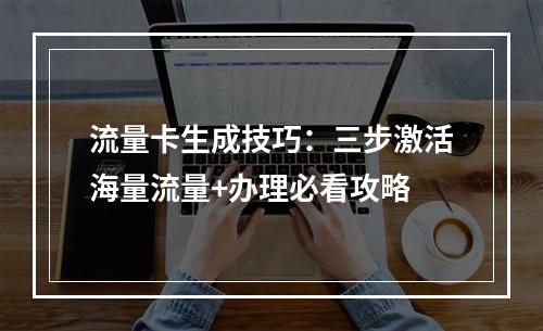 流量卡生成技巧：三步激活海量流量+办理必看攻略