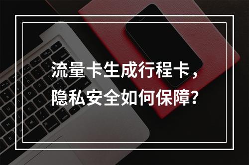 流量卡生成行程卡，隐私安全如何保障？