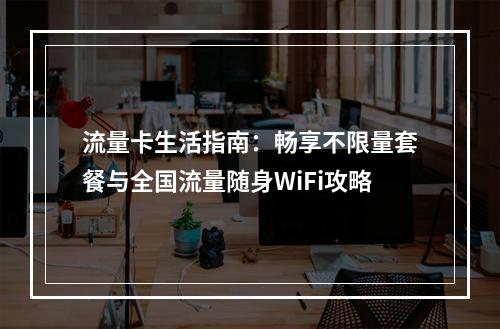 流量卡生活指南：畅享不限量套餐与全国流量随身WiFi攻略