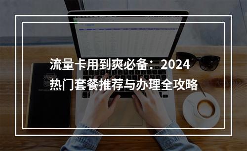 流量卡用到爽必备：2024热门套餐推荐与办理全攻略