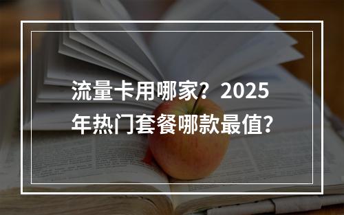 流量卡用哪家？2025年热门套餐哪款最值？