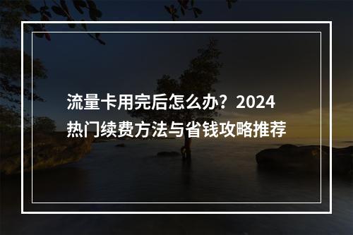 流量卡用完后怎么办？2024热门续费方法与省钱攻略推荐
