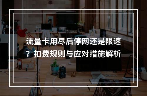 流量卡用尽后停网还是限速？扣费规则与应对措施解析