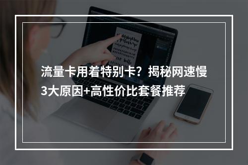 流量卡用着特别卡？揭秘网速慢3大原因+高性价比套餐推荐