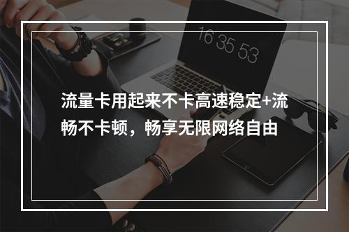 流量卡用起来不卡高速稳定+流畅不卡顿，畅享无限网络自由