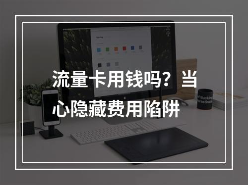 流量卡用钱吗？当心隐藏费用陷阱