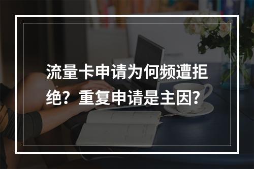 流量卡申请为何频遭拒绝？重复申请是主因？