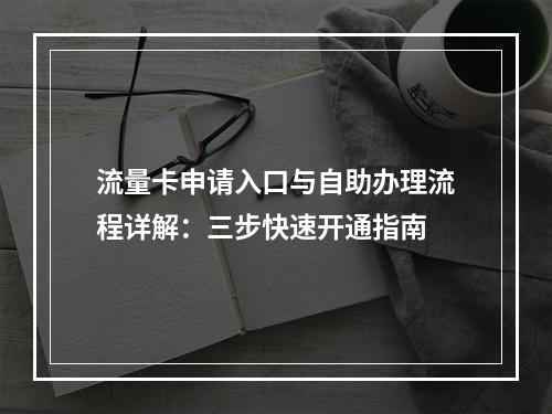 流量卡申请入口与自助办理流程详解：三步快速开通指南