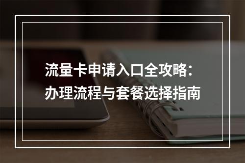 流量卡申请入口全攻略：办理流程与套餐选择指南