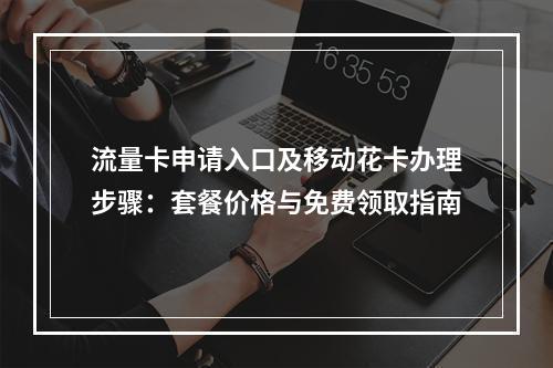 流量卡申请入口及移动花卡办理步骤：套餐价格与免费领取指南